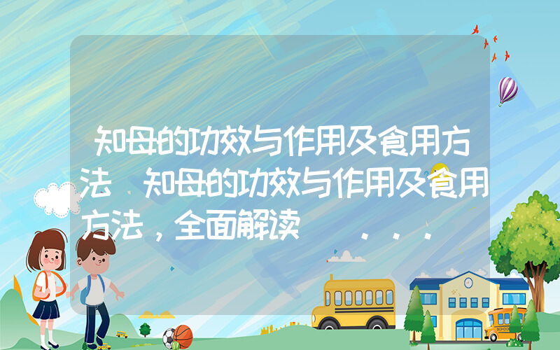 知母的功效与作用及食用方法(知母的功效与作用及食用方法，全面解读) ...